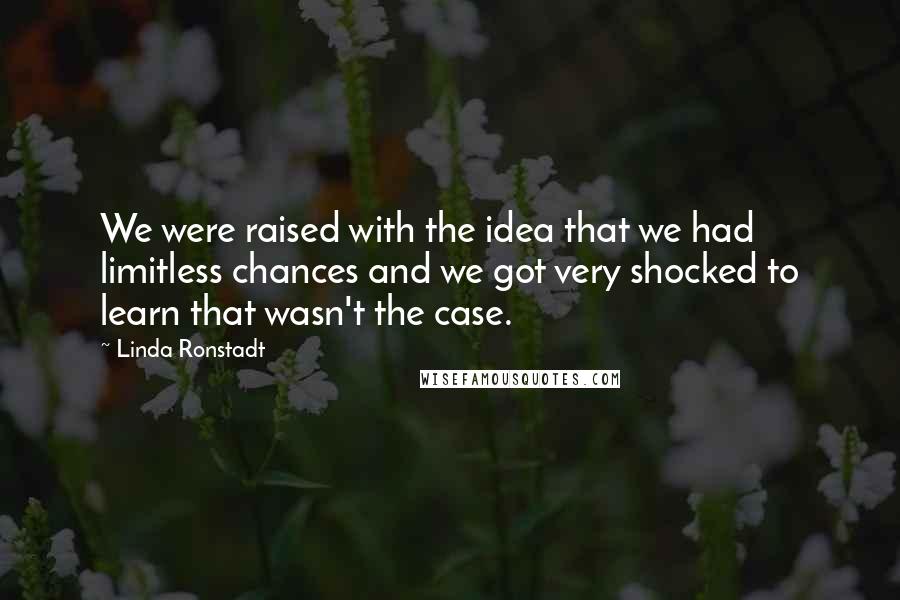 Linda Ronstadt Quotes: We were raised with the idea that we had limitless chances and we got very shocked to learn that wasn't the case.