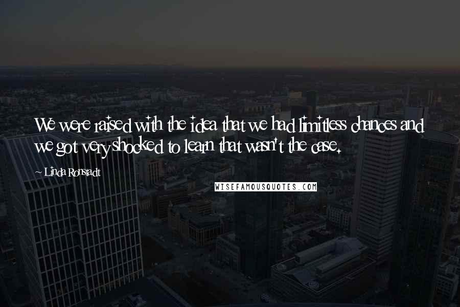 Linda Ronstadt Quotes: We were raised with the idea that we had limitless chances and we got very shocked to learn that wasn't the case.