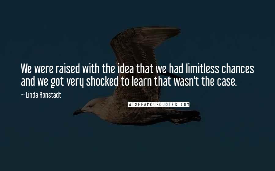 Linda Ronstadt Quotes: We were raised with the idea that we had limitless chances and we got very shocked to learn that wasn't the case.