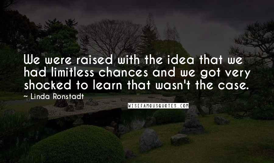 Linda Ronstadt Quotes: We were raised with the idea that we had limitless chances and we got very shocked to learn that wasn't the case.