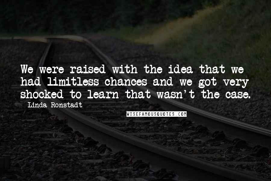 Linda Ronstadt Quotes: We were raised with the idea that we had limitless chances and we got very shocked to learn that wasn't the case.