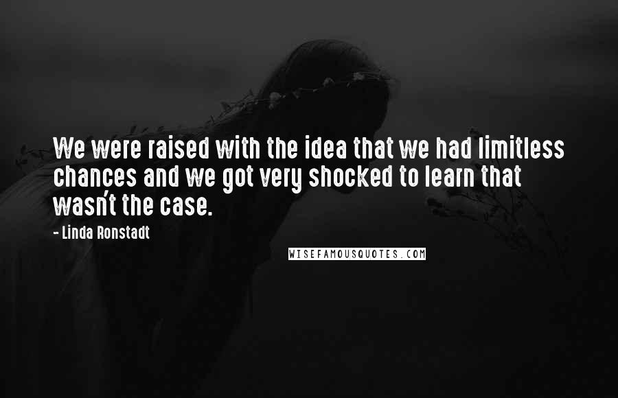 Linda Ronstadt Quotes: We were raised with the idea that we had limitless chances and we got very shocked to learn that wasn't the case.