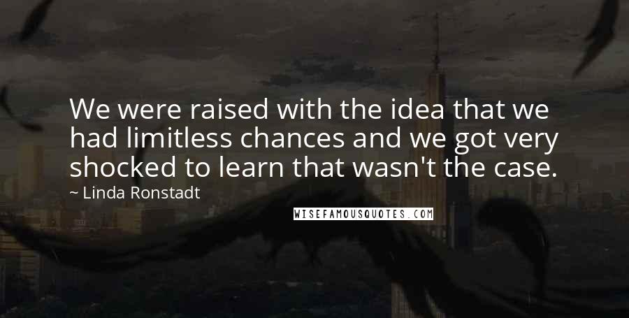 Linda Ronstadt Quotes: We were raised with the idea that we had limitless chances and we got very shocked to learn that wasn't the case.