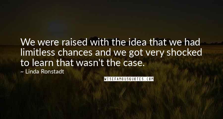 Linda Ronstadt Quotes: We were raised with the idea that we had limitless chances and we got very shocked to learn that wasn't the case.