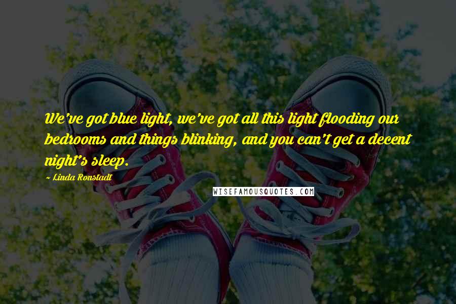 Linda Ronstadt Quotes: We've got blue light, we've got all this light flooding our bedrooms and things blinking, and you can't get a decent night's sleep.