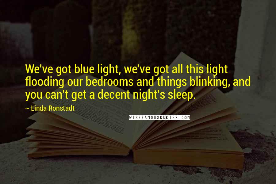 Linda Ronstadt Quotes: We've got blue light, we've got all this light flooding our bedrooms and things blinking, and you can't get a decent night's sleep.