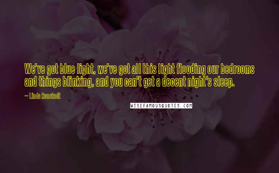 Linda Ronstadt Quotes: We've got blue light, we've got all this light flooding our bedrooms and things blinking, and you can't get a decent night's sleep.