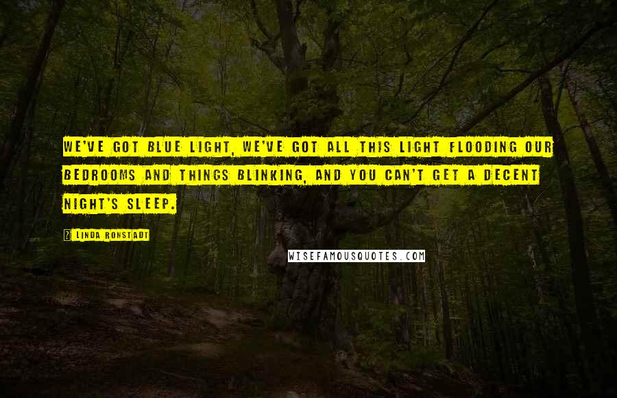 Linda Ronstadt Quotes: We've got blue light, we've got all this light flooding our bedrooms and things blinking, and you can't get a decent night's sleep.