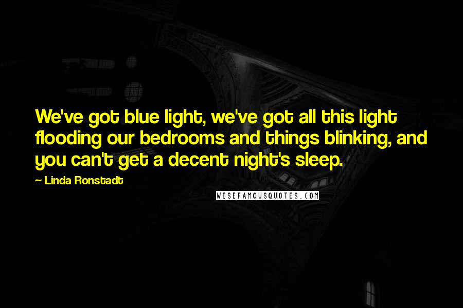 Linda Ronstadt Quotes: We've got blue light, we've got all this light flooding our bedrooms and things blinking, and you can't get a decent night's sleep.