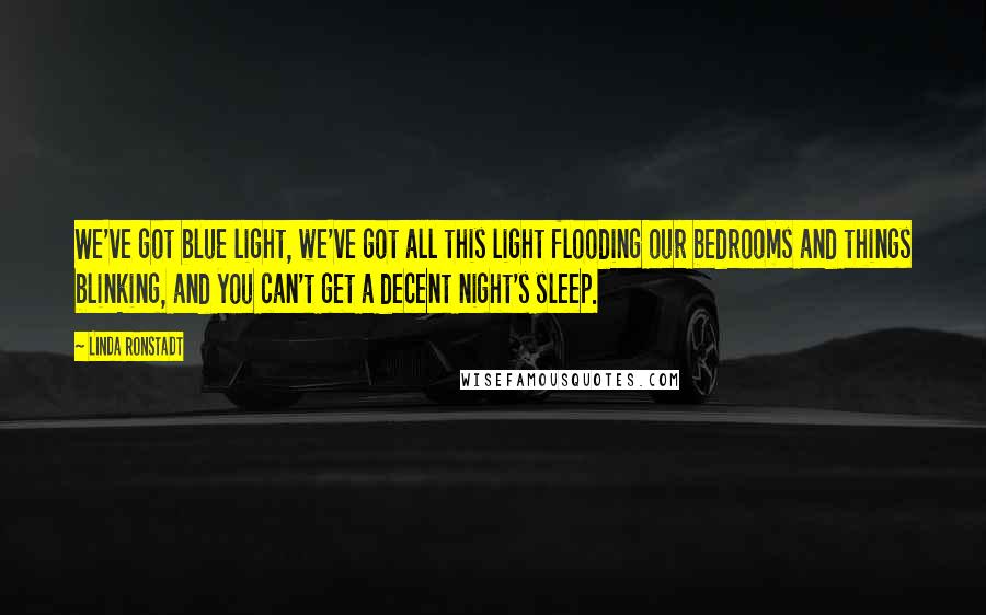 Linda Ronstadt Quotes: We've got blue light, we've got all this light flooding our bedrooms and things blinking, and you can't get a decent night's sleep.