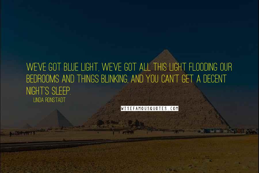 Linda Ronstadt Quotes: We've got blue light, we've got all this light flooding our bedrooms and things blinking, and you can't get a decent night's sleep.