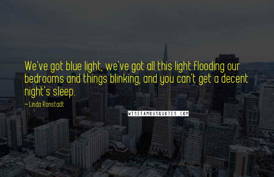 Linda Ronstadt Quotes: We've got blue light, we've got all this light flooding our bedrooms and things blinking, and you can't get a decent night's sleep.