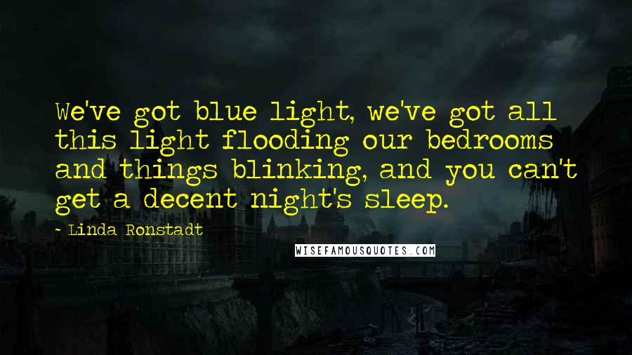 Linda Ronstadt Quotes: We've got blue light, we've got all this light flooding our bedrooms and things blinking, and you can't get a decent night's sleep.