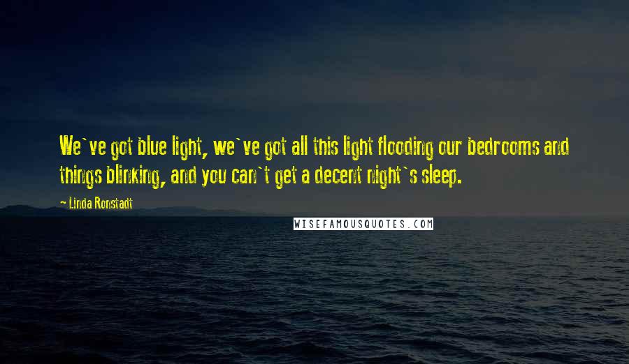 Linda Ronstadt Quotes: We've got blue light, we've got all this light flooding our bedrooms and things blinking, and you can't get a decent night's sleep.