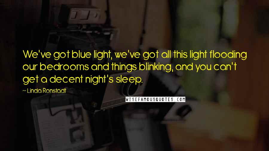 Linda Ronstadt Quotes: We've got blue light, we've got all this light flooding our bedrooms and things blinking, and you can't get a decent night's sleep.