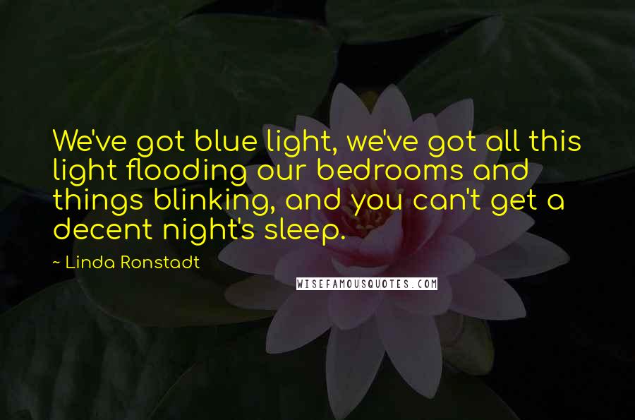 Linda Ronstadt Quotes: We've got blue light, we've got all this light flooding our bedrooms and things blinking, and you can't get a decent night's sleep.