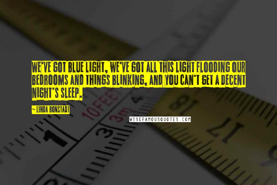 Linda Ronstadt Quotes: We've got blue light, we've got all this light flooding our bedrooms and things blinking, and you can't get a decent night's sleep.