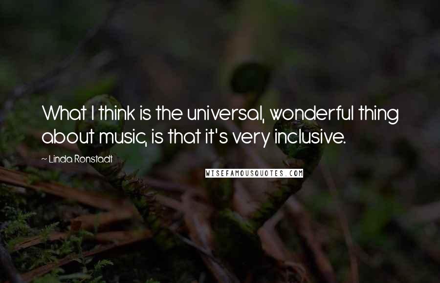 Linda Ronstadt Quotes: What I think is the universal, wonderful thing about music, is that it's very inclusive.