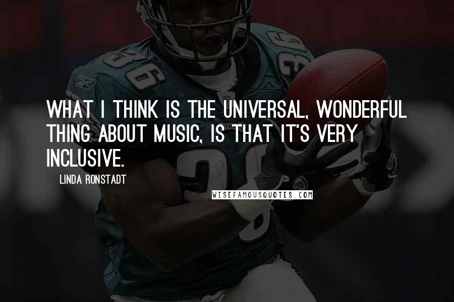Linda Ronstadt Quotes: What I think is the universal, wonderful thing about music, is that it's very inclusive.