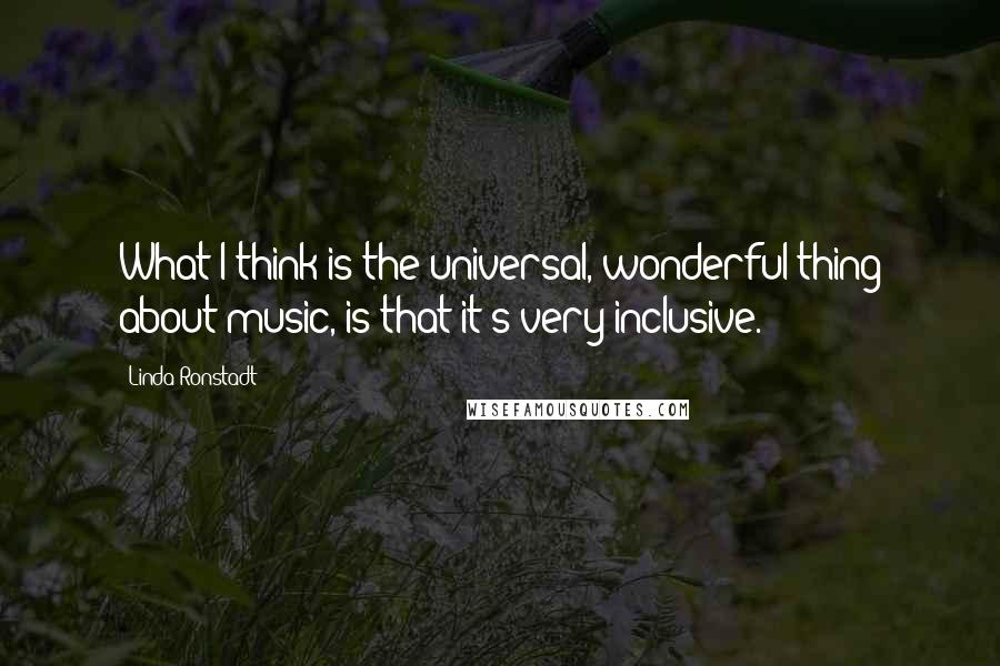 Linda Ronstadt Quotes: What I think is the universal, wonderful thing about music, is that it's very inclusive.