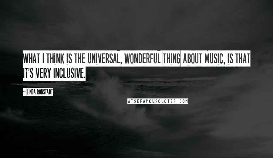 Linda Ronstadt Quotes: What I think is the universal, wonderful thing about music, is that it's very inclusive.