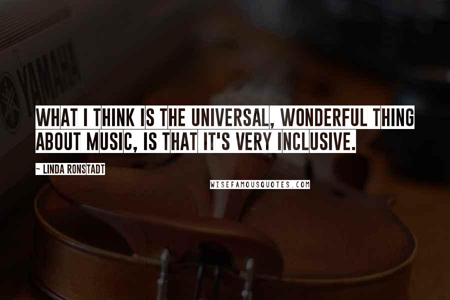 Linda Ronstadt Quotes: What I think is the universal, wonderful thing about music, is that it's very inclusive.