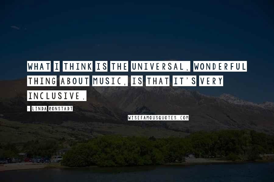 Linda Ronstadt Quotes: What I think is the universal, wonderful thing about music, is that it's very inclusive.