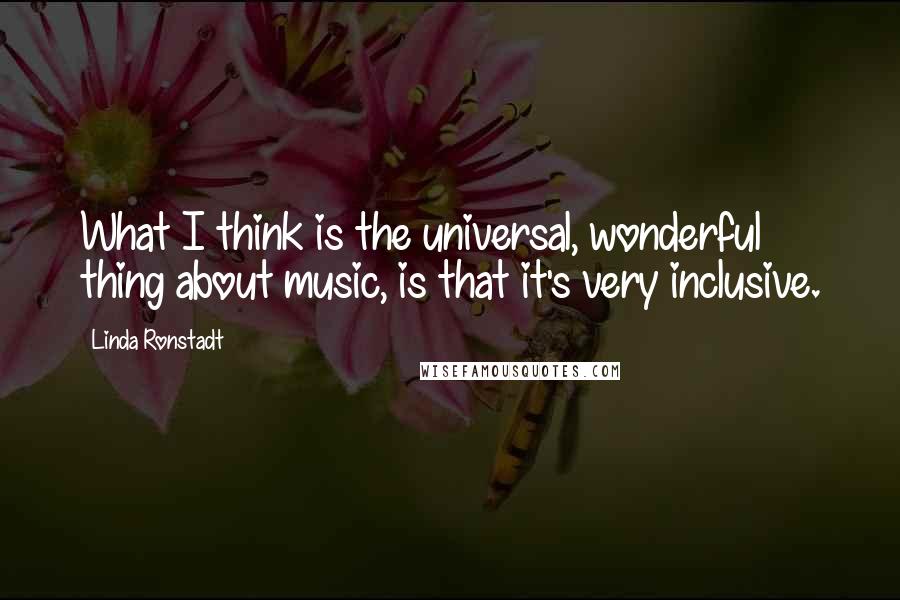 Linda Ronstadt Quotes: What I think is the universal, wonderful thing about music, is that it's very inclusive.