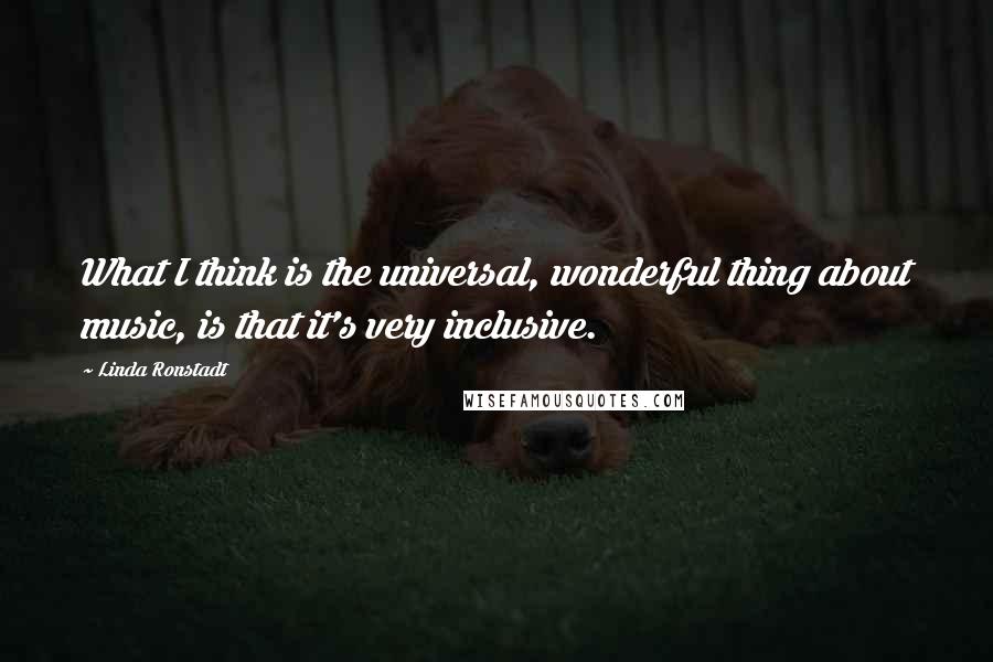 Linda Ronstadt Quotes: What I think is the universal, wonderful thing about music, is that it's very inclusive.