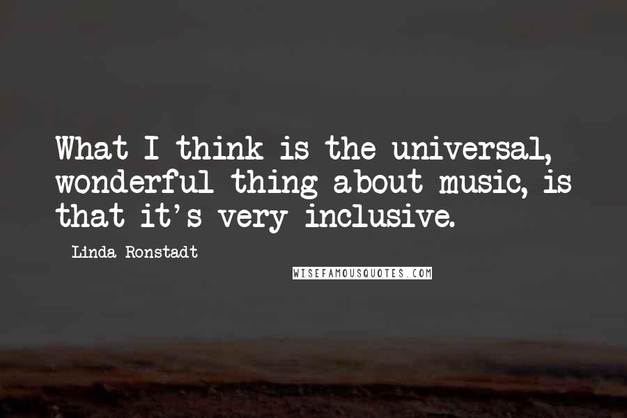 Linda Ronstadt Quotes: What I think is the universal, wonderful thing about music, is that it's very inclusive.
