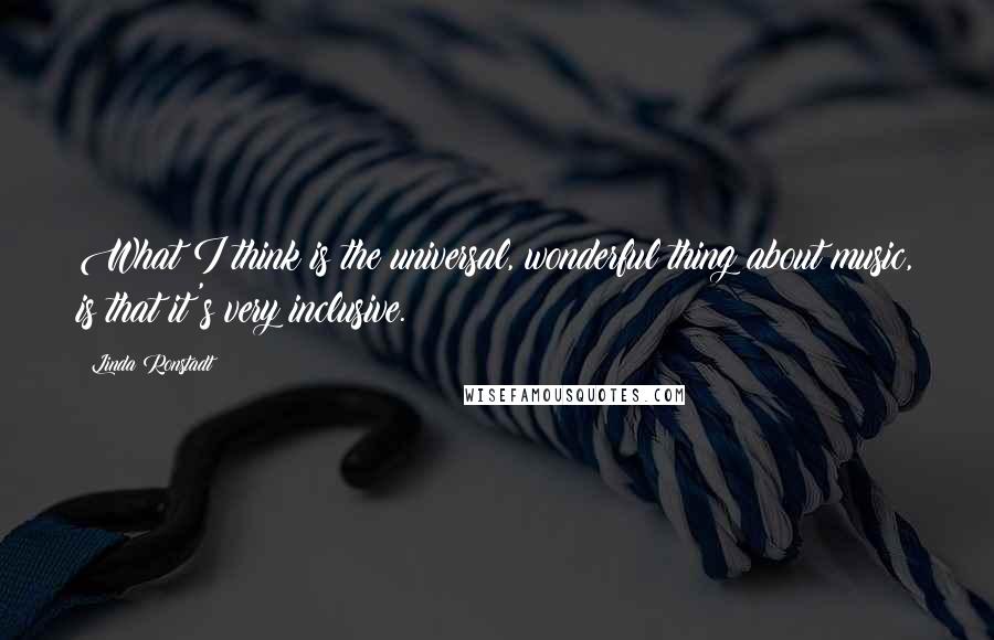 Linda Ronstadt Quotes: What I think is the universal, wonderful thing about music, is that it's very inclusive.