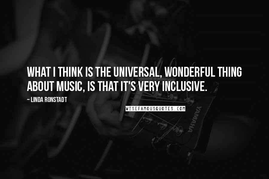 Linda Ronstadt Quotes: What I think is the universal, wonderful thing about music, is that it's very inclusive.