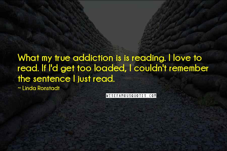 Linda Ronstadt Quotes: What my true addiction is is reading. I love to read. If I'd get too loaded, I couldn't remember the sentence I just read.