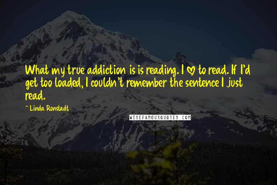 Linda Ronstadt Quotes: What my true addiction is is reading. I love to read. If I'd get too loaded, I couldn't remember the sentence I just read.