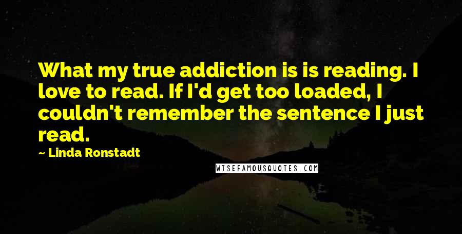 Linda Ronstadt Quotes: What my true addiction is is reading. I love to read. If I'd get too loaded, I couldn't remember the sentence I just read.