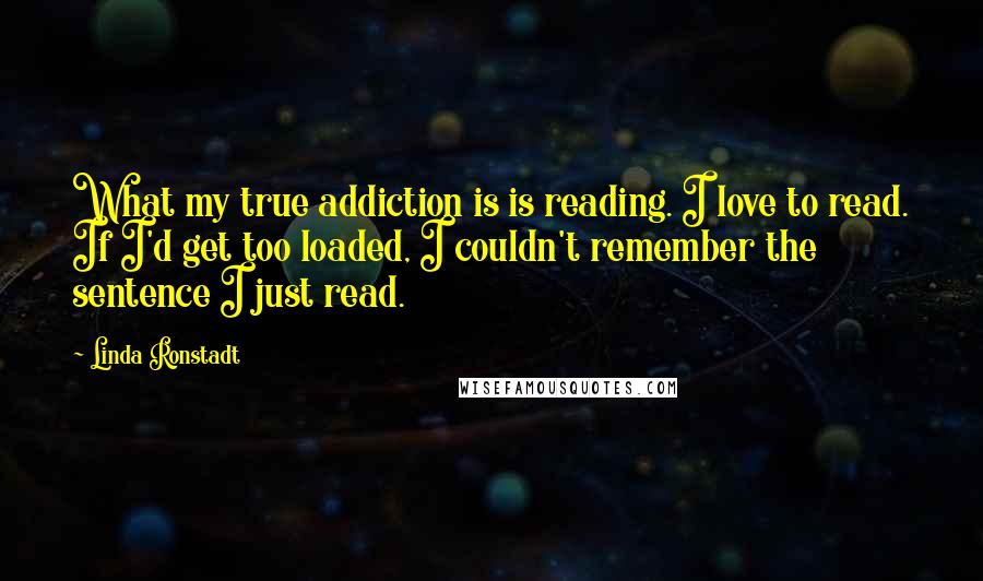 Linda Ronstadt Quotes: What my true addiction is is reading. I love to read. If I'd get too loaded, I couldn't remember the sentence I just read.