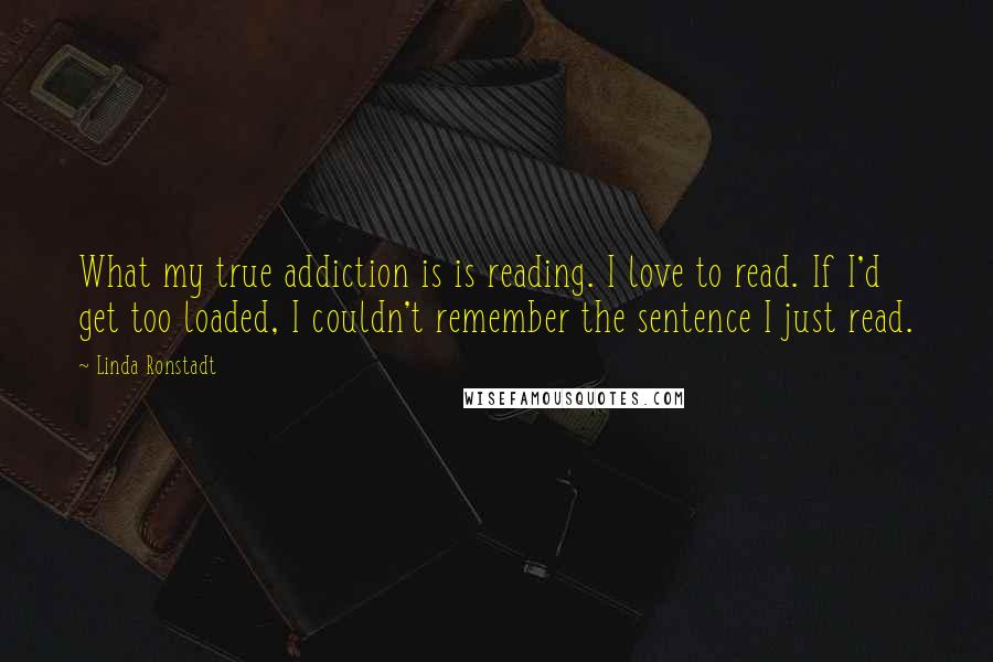 Linda Ronstadt Quotes: What my true addiction is is reading. I love to read. If I'd get too loaded, I couldn't remember the sentence I just read.