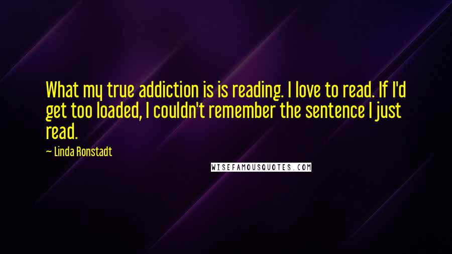 Linda Ronstadt Quotes: What my true addiction is is reading. I love to read. If I'd get too loaded, I couldn't remember the sentence I just read.