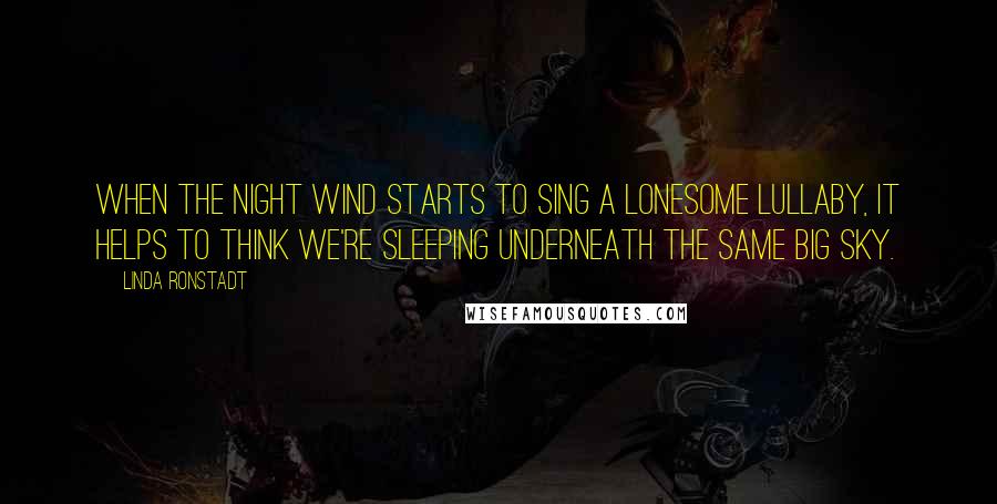 Linda Ronstadt Quotes: When the night wind starts to sing a lonesome lullaby, it helps to think we're sleeping underneath the same big sky.