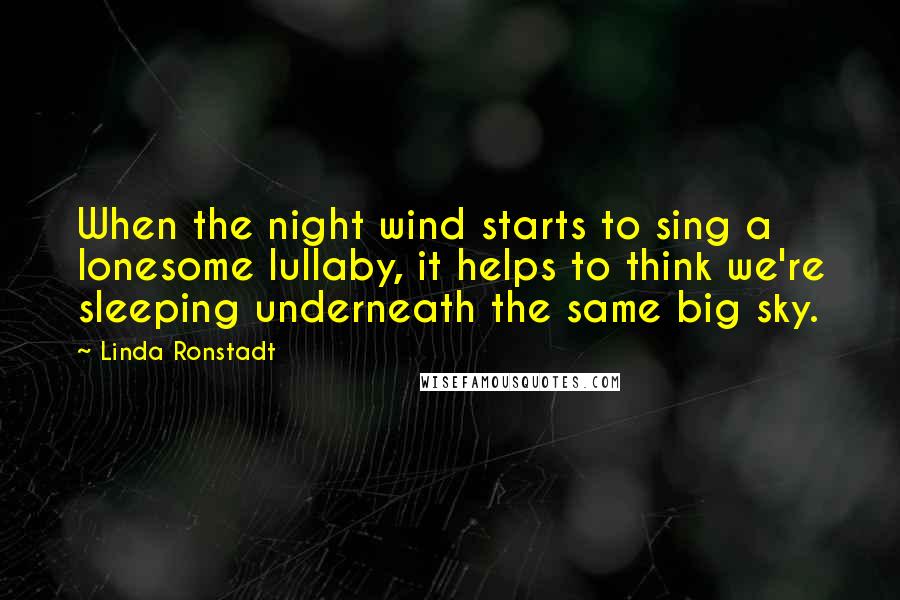 Linda Ronstadt Quotes: When the night wind starts to sing a lonesome lullaby, it helps to think we're sleeping underneath the same big sky.