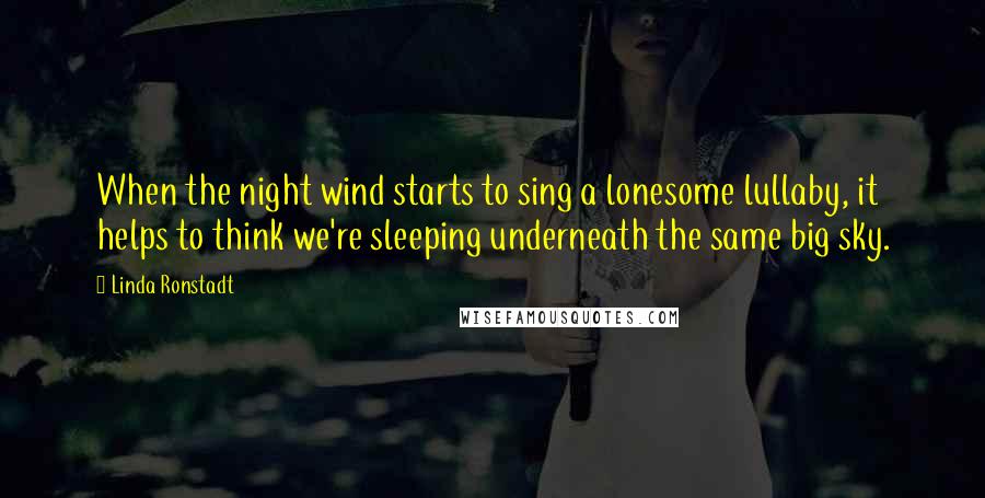 Linda Ronstadt Quotes: When the night wind starts to sing a lonesome lullaby, it helps to think we're sleeping underneath the same big sky.