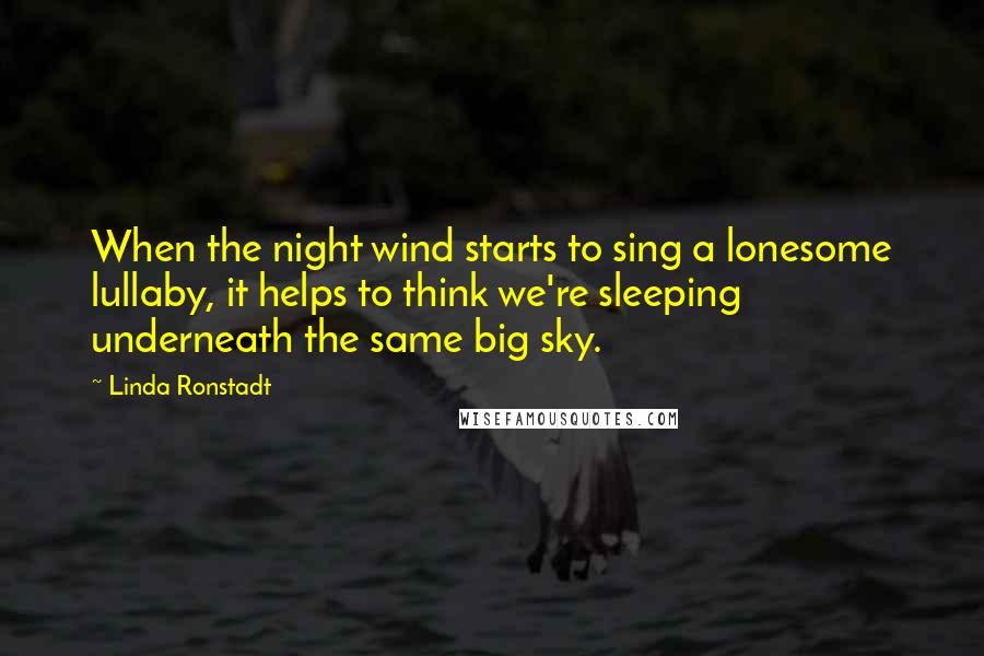 Linda Ronstadt Quotes: When the night wind starts to sing a lonesome lullaby, it helps to think we're sleeping underneath the same big sky.