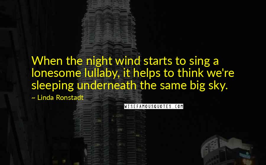 Linda Ronstadt Quotes: When the night wind starts to sing a lonesome lullaby, it helps to think we're sleeping underneath the same big sky.