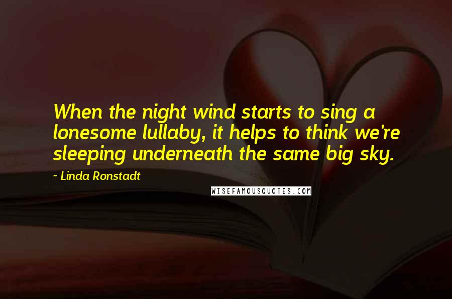 Linda Ronstadt Quotes: When the night wind starts to sing a lonesome lullaby, it helps to think we're sleeping underneath the same big sky.