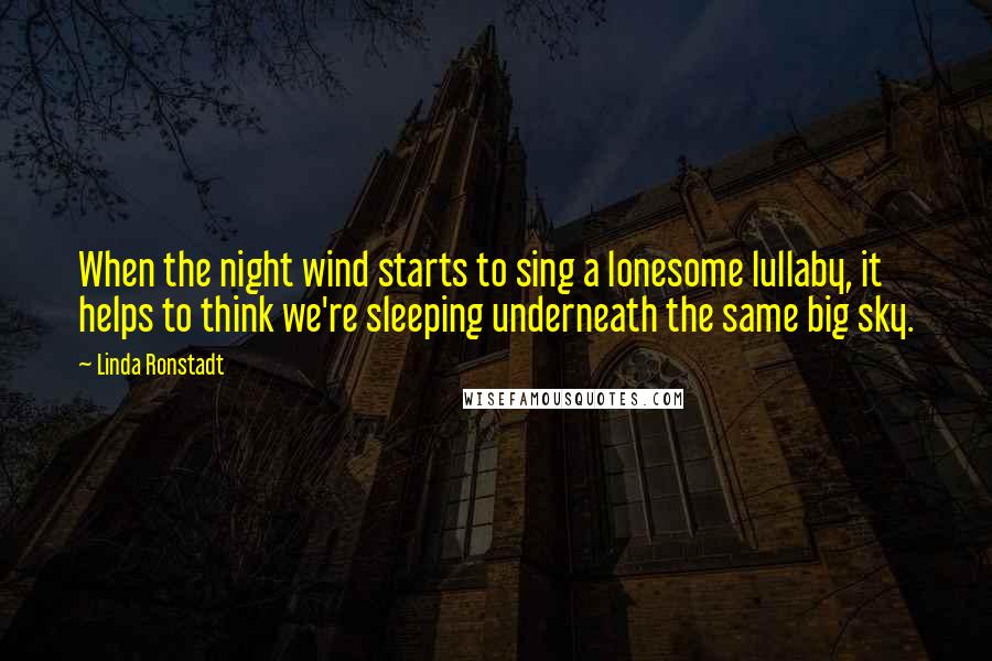 Linda Ronstadt Quotes: When the night wind starts to sing a lonesome lullaby, it helps to think we're sleeping underneath the same big sky.