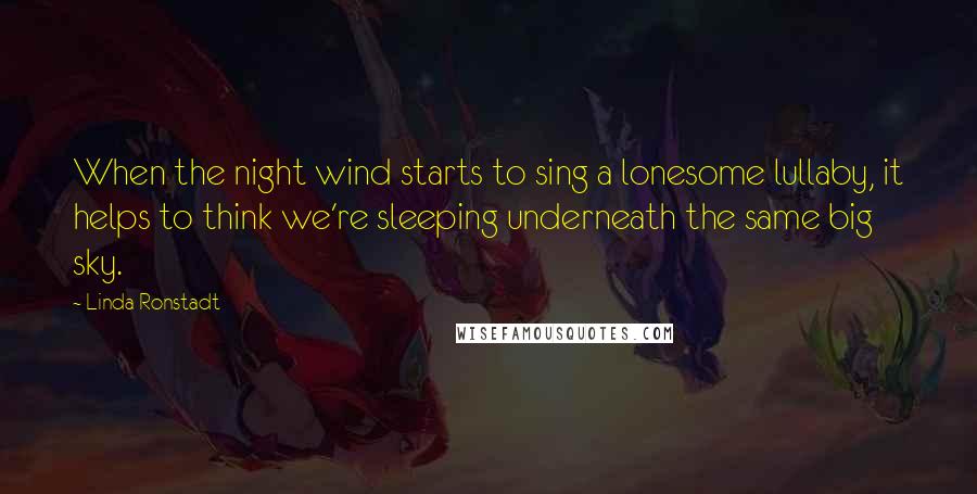 Linda Ronstadt Quotes: When the night wind starts to sing a lonesome lullaby, it helps to think we're sleeping underneath the same big sky.