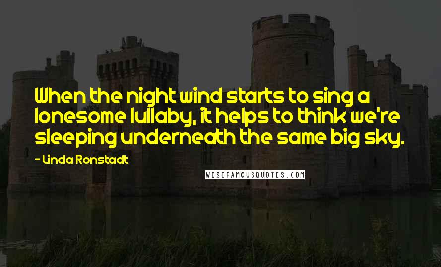 Linda Ronstadt Quotes: When the night wind starts to sing a lonesome lullaby, it helps to think we're sleeping underneath the same big sky.