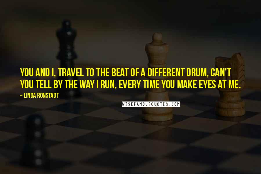 Linda Ronstadt Quotes: You and I, travel to the beat of a different drum, can't you tell by the way I run, every time you make eyes at me.