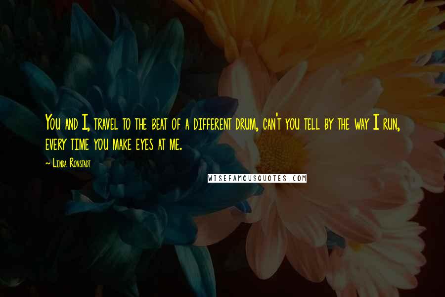 Linda Ronstadt Quotes: You and I, travel to the beat of a different drum, can't you tell by the way I run, every time you make eyes at me.