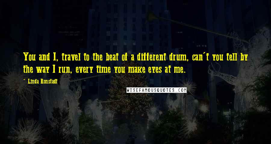 Linda Ronstadt Quotes: You and I, travel to the beat of a different drum, can't you tell by the way I run, every time you make eyes at me.